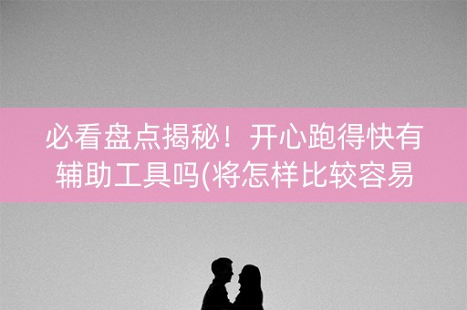 必看盘点揭秘！开心跑得快有辅助工具吗(将怎样比较容易赢)