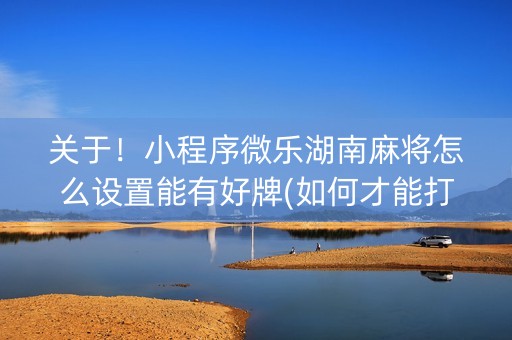 关于！小程序微乐湖南麻将怎么设置能有好牌(如何才能打赢)