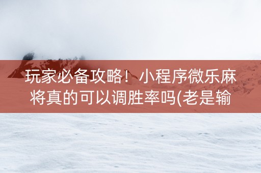 玩家必备攻略！小程序微乐麻将真的可以调胜率吗(老是输为什么)
