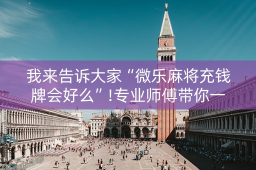 我来告诉大家“微乐麻将充钱牌会好么”!专业师傅带你一起了解（详细教程）-知乎
