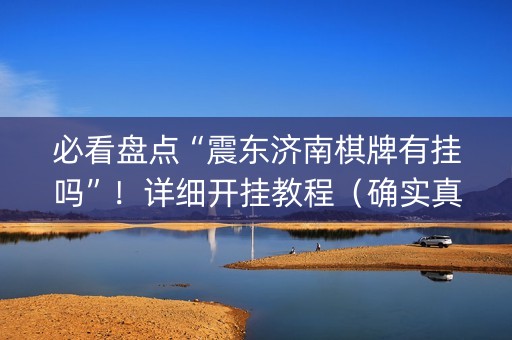 必看盘点“震东济南棋牌有挂吗”！详细开挂教程（确实真的有挂)-知乎