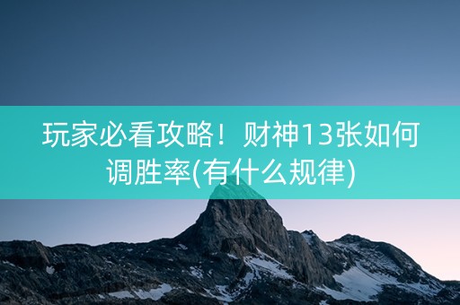 玩家必看攻略！财神13张如何调胜率(有什么规律)