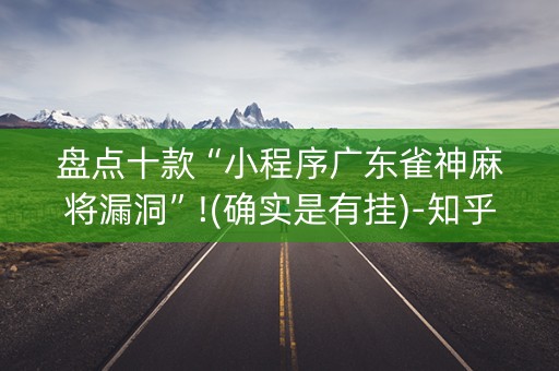 盘点十款“小程序广东雀神麻将漏洞”!(确实是有挂)-知乎