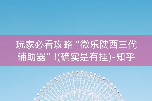 玩家必看攻略“微乐陕西三代辅助器”!(确实是有挂)-知乎