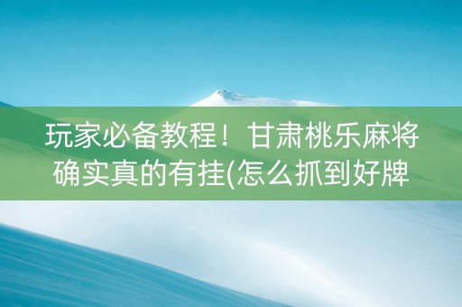 玩家必备教程！甘肃桃乐麻将确实真的有挂(怎么抓到好牌)