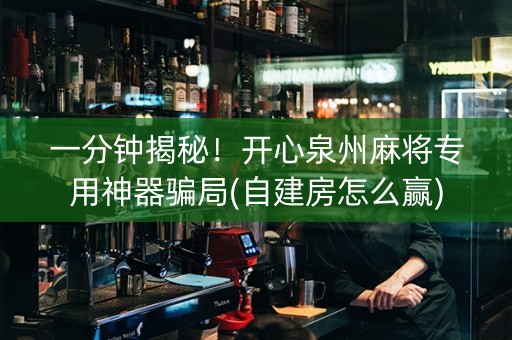 一分钟揭秘！开心泉州麻将专用神器骗局(自建房怎么赢)