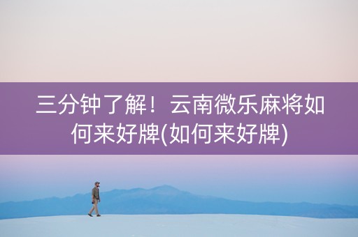 三分钟了解！云南微乐麻将如何来好牌(如何来好牌)