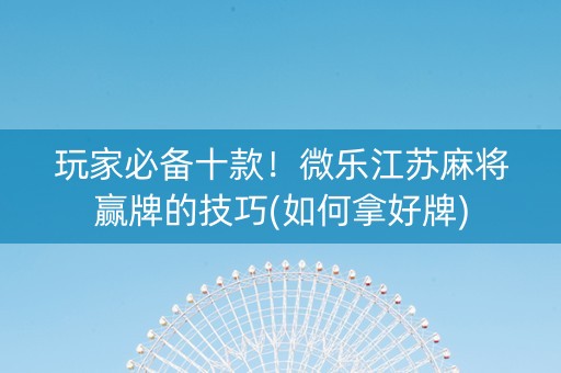 玩家必备十款！微乐江苏麻将赢牌的技巧(如何拿好牌)