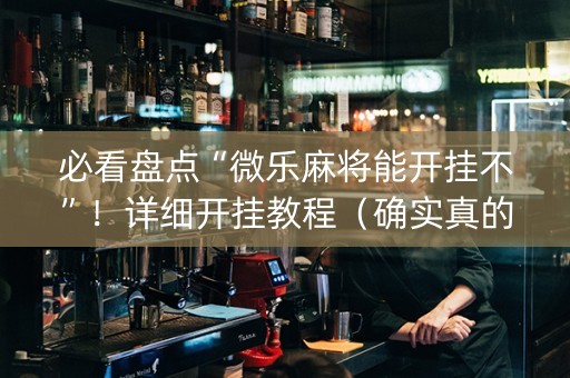 必看盘点“微乐麻将能开挂不”！详细开挂教程（确实真的有挂)-知乎