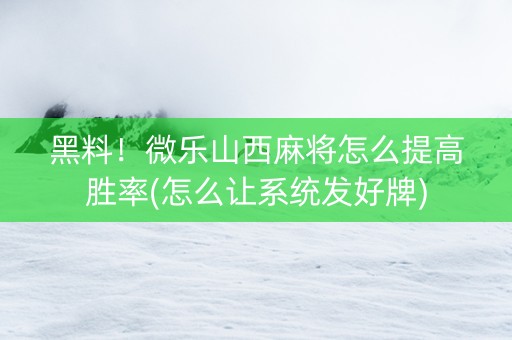 黑料！微乐山西麻将怎么提高胜率(怎么让系统发好牌)