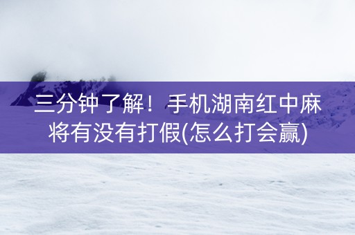 三分钟了解！手机湖南红中麻将有没有打假(怎么打会赢)