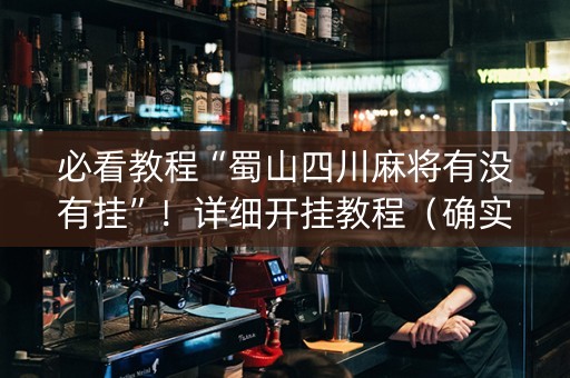 必看教程“蜀山四川麻将有没有挂”！详细开挂教程（确实真的有挂)-知乎