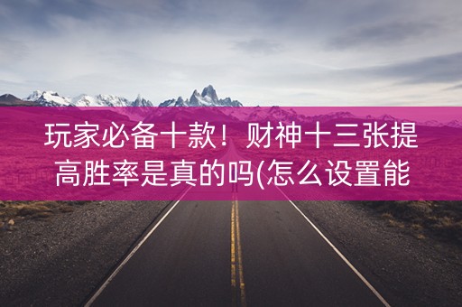 玩家必备十款！财神十三张提高胜率是真的吗(怎么设置能有好牌)