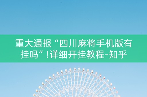 重大通报“四川麻将手机版有挂吗”!详细开挂教程-知乎