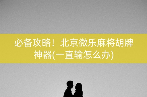 必备攻略！北京微乐麻将胡牌神器(一直输怎么办)