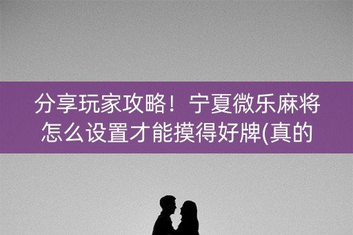 分享玩家攻略！宁夏微乐麻将怎么设置才能摸得好牌(真的确实是有挂)