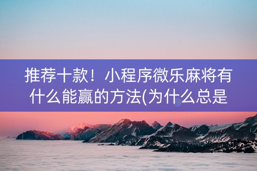 推荐十款！小程序微乐麻将有什么能赢的方法(为什么总是输)