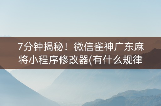 7分钟揭秘！微信雀神广东麻将小程序修改器(有什么规律)