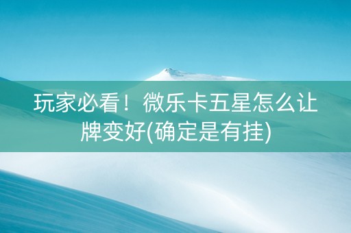 玩家必看！微乐卡五星怎么让牌变好(确定是有挂)
