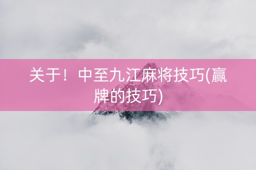 关于！中至九江麻将技巧(赢牌的技巧)