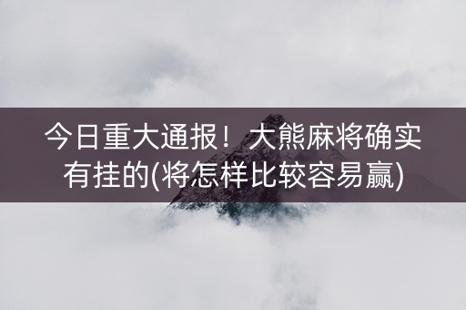 今日重大通报！大熊麻将确实有挂的(将怎样比较容易赢)