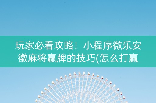 玩家必看攻略！小程序微乐安徽麻将赢牌的技巧(怎么打赢的几率大)