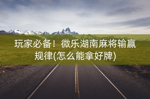 玩家必备！微乐湖南麻将输赢规律(怎么能拿好牌)