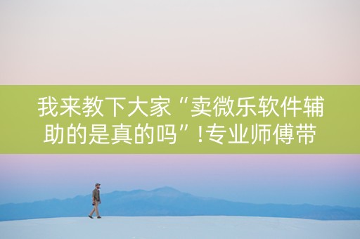 我来教下大家“卖微乐软件辅助的是真的吗”!专业师傅带你一起了解（详细教程）-知乎