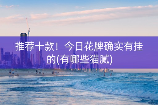 推荐十款！今日花牌确实有挂的(有哪些猫腻)