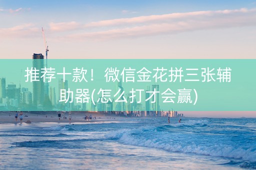 推荐十款！微信金花拼三张辅助器(怎么打才会赢)