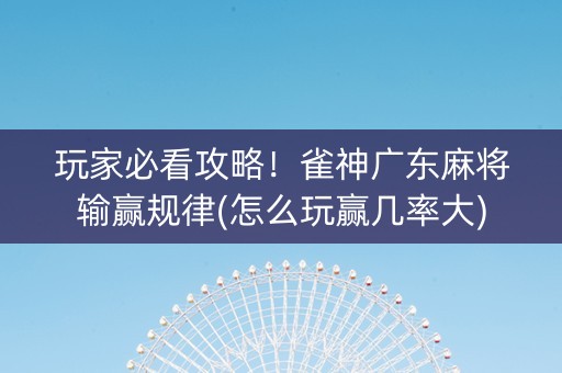 玩家必看攻略！雀神广东麻将输赢规律(怎么玩赢几率大)