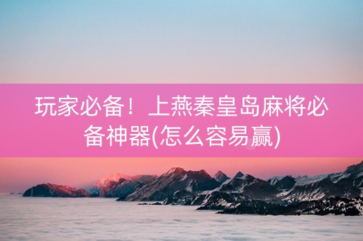 玩家必备！上燕秦皇岛麻将必备神器(怎么容易赢)
