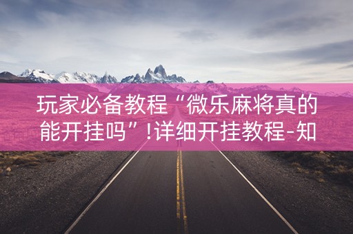 玩家必备教程“微乐麻将真的能开挂吗”!详细开挂教程-知乎