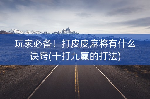 玩家必备！打皮皮麻将有什么诀窍(十打九赢的打法)