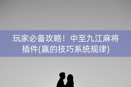 玩家必备攻略！中至九江麻将插件(赢的技巧系统规律)