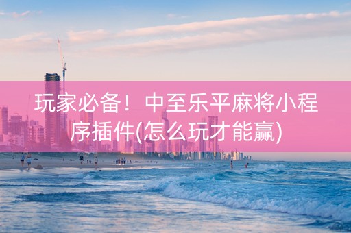 玩家必备！中至乐平麻将小程序插件(怎么玩才能赢)