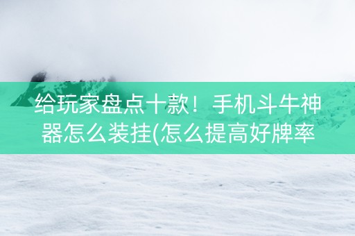给玩家盘点十款！手机斗牛神器怎么装挂(怎么提高好牌率)