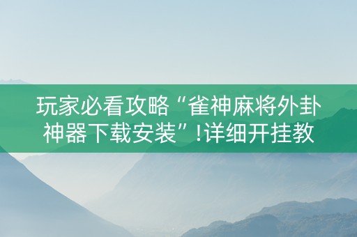 玩家必看攻略“雀神麻将外卦神器下载安装”!详细开挂教程-知乎