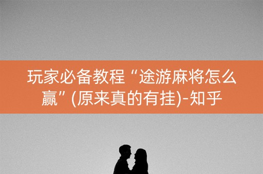 玩家必备教程“途游麻将怎么赢”(原来真的有挂)-知乎