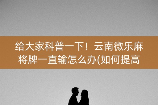 给大家科普一下！云南微乐麻将牌一直输怎么办(如何提高好牌几率)