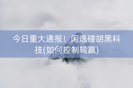 今日重大通报！闲逸碰胡黑科技(如何控制输赢)