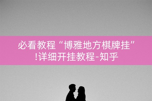 必看教程“博雅地方棋牌挂”!详细开挂教程-知乎