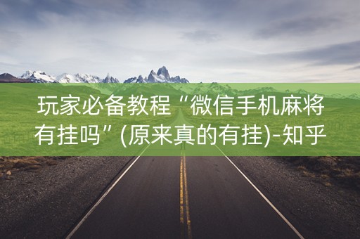 玩家必备教程“微信手机麻将有挂吗”(原来真的有挂)-知乎