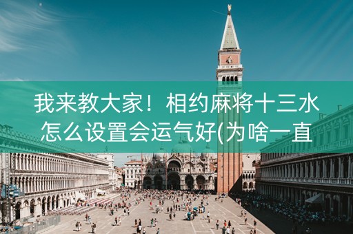 我来教大家！相约麻将十三水怎么设置会运气好(为啥一直输)