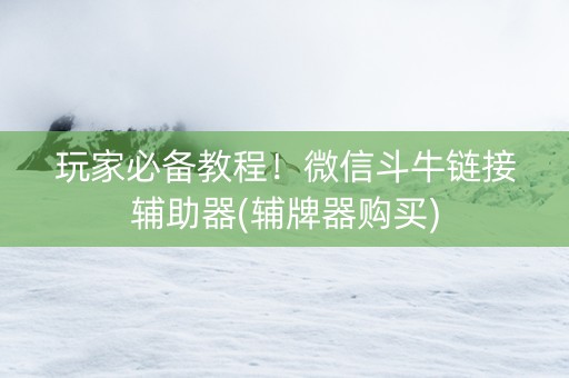 玩家必备教程！微信斗牛链接辅助器(辅牌器购买)