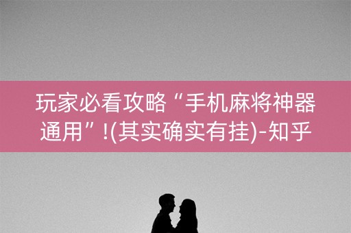 玩家必看攻略“手机麻将神器通用”!(其实确实有挂)-知乎