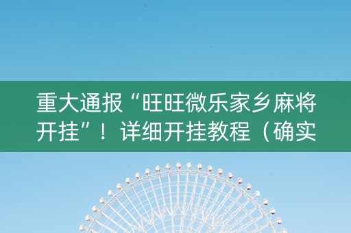 重大通报“旺旺微乐家乡麻将开挂”！详细开挂教程（确实真的有挂)-知乎