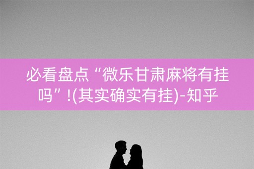 必看盘点“微乐甘肃麻将有挂吗”!(其实确实有挂)-知乎
