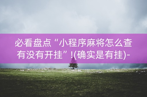 必看盘点“小程序麻将怎么查有没有开挂”!(确实是有挂)-知乎
