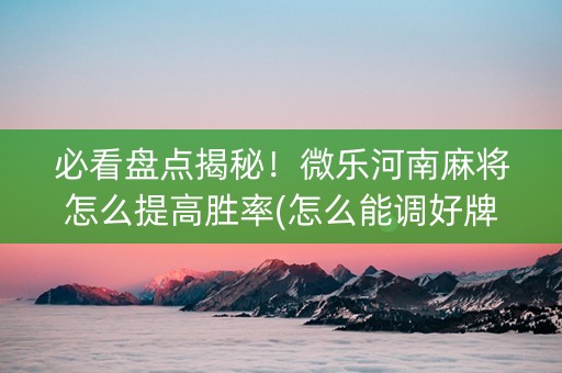 必看盘点揭秘！微乐河南麻将怎么提高胜率(怎么能调好牌)